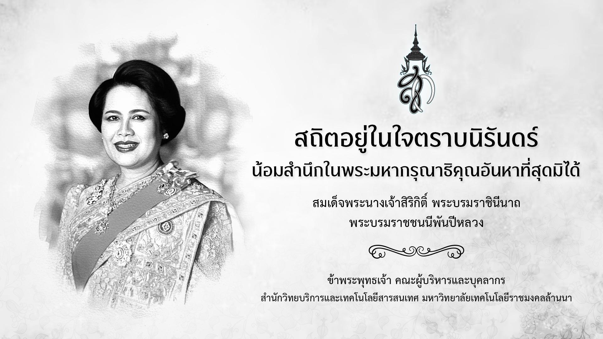 สถิตอยู่ในใจตราบนิรันดร์ น้อมสำนึกในพระมหากรุณาธิคุณอันหาที่สุดมิได้ สมเด็จพระนางเจ้าสิริกิติ์ พระบรมราชินีนาถพระบรมราชชนนีพันปีหลวง