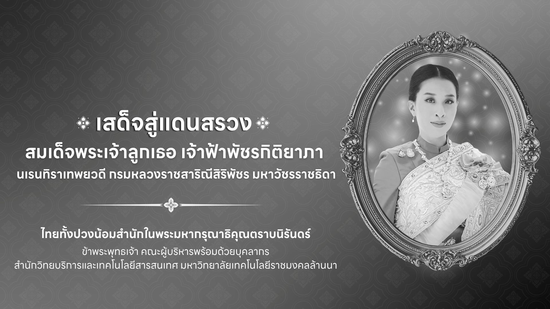สถิตในดวงใจตราบนิรันดร์ สมเด็จพระเจ้าลูกเธอ เจ้าฟ้าพัชรกิติยาภา นเรนทิราเทพยวดี กรมหลวงราชสาริณีสิริพัชร มหาวัชรราชธิดา .............................................. น้อมสำนึกในพระมหากรุณาธิคุณอย่างหาที่สุดมิได้ ข้าพระพุทธเจ้า คณะผู้บริหารพร้อมด้วยบุคลากร สำนักวิทยบริการและเทคโนโลยีสารสนเทศ มหาวิทยาลัยเทคโนโลยีราชมงคลล้านนา